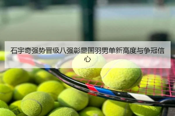 石宇奇强势晋级八强彰显国羽男单新高度与争冠信心