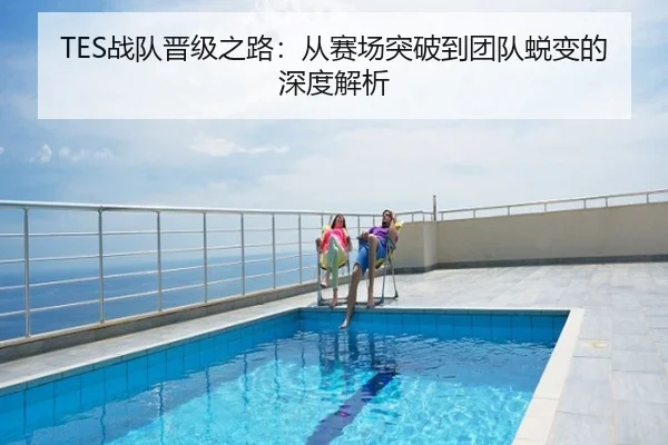 TES战队晋级之路：从赛场突破到团队蜕变的深度解析