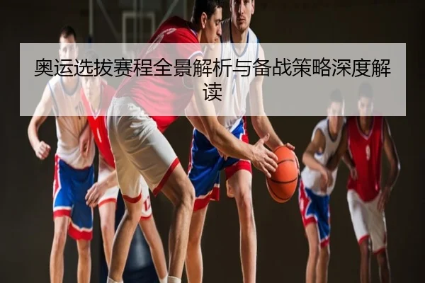 奥运选拔赛程全景解析与备战策略深度解读
