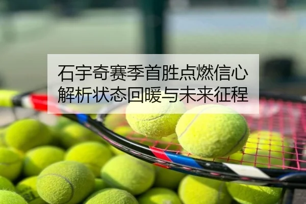 石宇奇赛季首胜点燃信心 解析状态回暖与未来征程