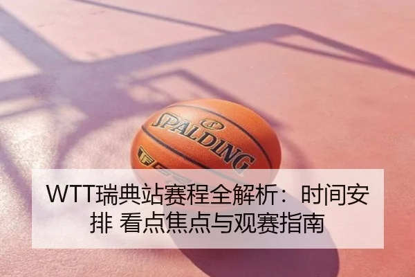 WTT瑞典站赛程全解析：时间安排 看点焦点与观赛指南