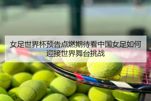 女足世界杯预告点燃期待看中国女足如何迎接世界舞台挑战