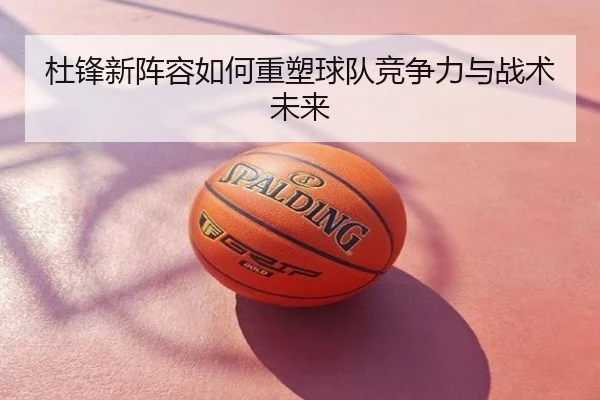 杜锋新阵容如何重塑球队竞争力与战术未来