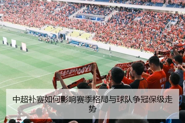 中超补赛如何影响赛季格局与球队争冠保级走势