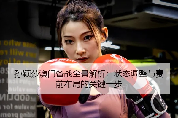 孙颖莎澳门备战全景解析：状态调整与赛前布局的关键一步