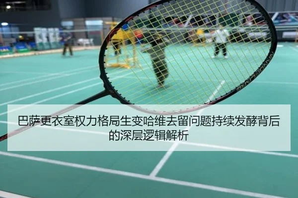 巴萨更衣室权力格局生变哈维去留问题持续发酵背后的深层逻辑解析