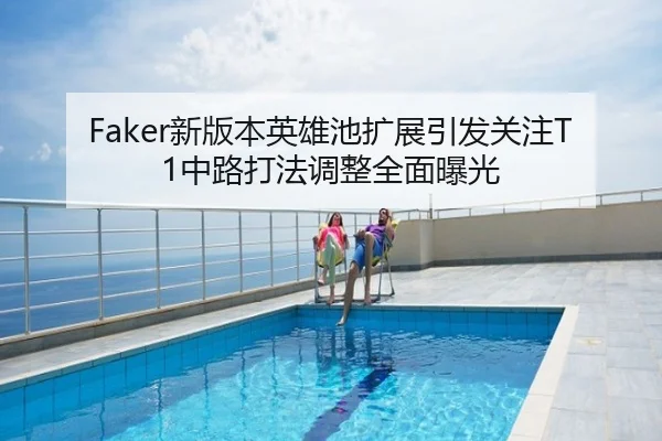 Faker新版本英雄池扩展引发关注T1中路打法调整全面曝光