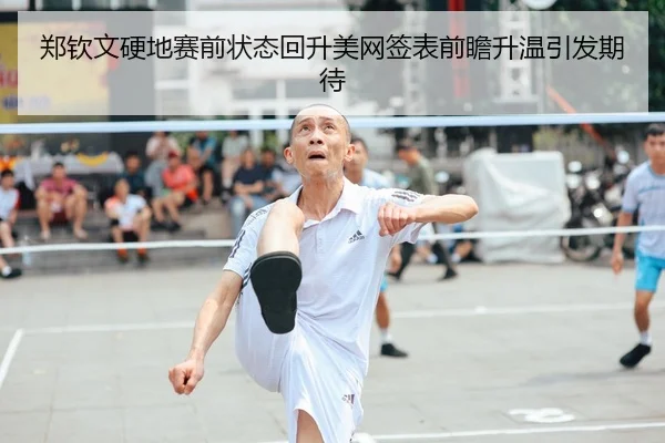 郑钦文硬地赛前状态回升美网签表前瞻升温引发期待