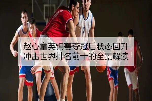 赵心童英锦赛夺冠后状态回升 冲击世界排名前十的全景解读