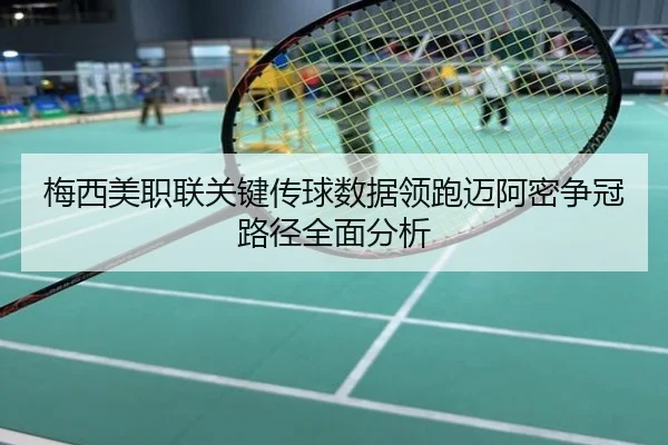 梅西美职联关键传球数据领跑迈阿密争冠路径全面分析